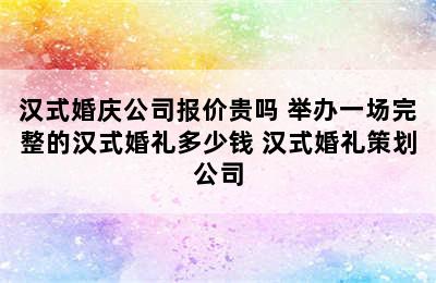 汉式婚庆公司报价贵吗 举办一场完整的汉式婚礼多少钱 汉式婚礼策划公司